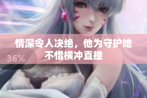 情深令人决绝，他为守护她不惜横冲直撞