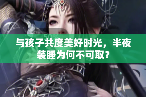 与孩子共度美好时光，半夜装睡为何不可取？