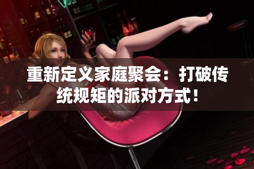 重新定义家庭聚会：打破传统规矩的派对方式！