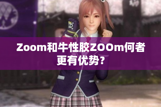 Zoom和牛性胶ZOOm何者更有优势？