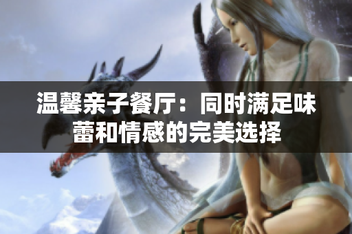 温馨亲子餐厅：同时满足味蕾和情感的完美选择