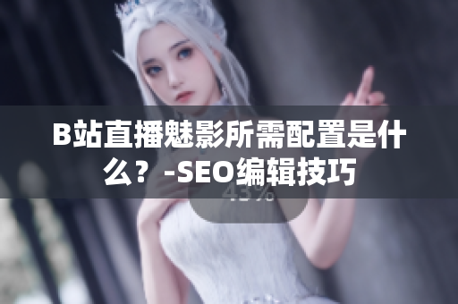 B站直播魅影所需配置是什么？-SEO编辑技巧