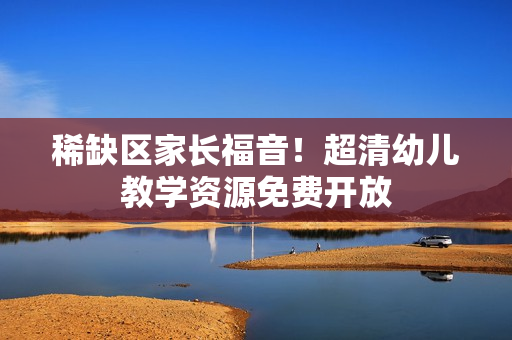 稀缺区家长福音！超清幼儿教学资源免费开放