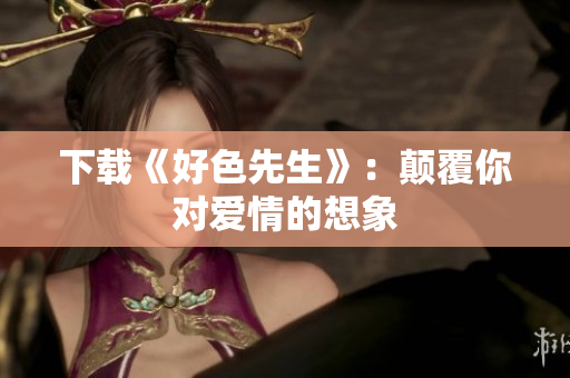 下载《好色先生》：颠覆你对爱情的想象