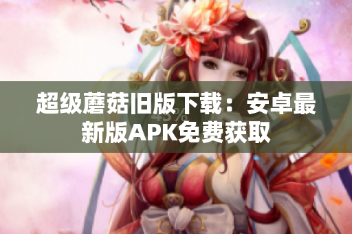 超级蘑菇旧版下载：安卓最新版APK免费获取