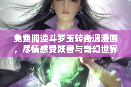 免费阅读斗罗玉转奇遇漫画，尽情感受妖兽与奇幻世界