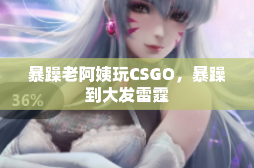 暴躁老阿姨玩CSGO，暴躁到大发雷霆