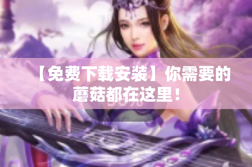 【免费下载安装】你需要的蘑菇都在这里！