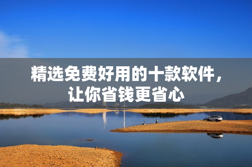 精选免费好用的十款软件，让你省钱更省心