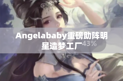 Angelababy重磅助阵明星造梦工厂