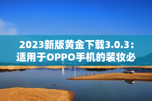 2023新版黄金下载3.0.3：适用于OPPO手机的装妆必备