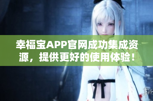 幸福宝APP官网成功集成资源，提供更好的使用体验！