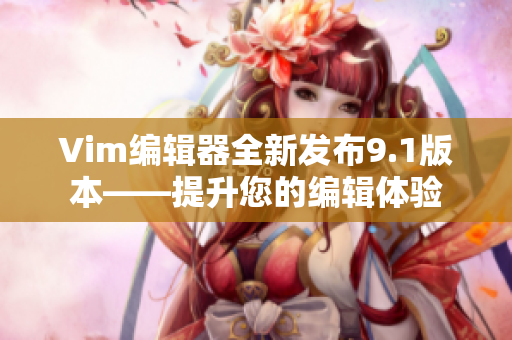Vim编辑器全新发布9.1版本——提升您的编辑体验