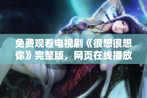 免费观看电视剧《很想很想你》完整版，网页在线播放