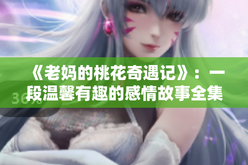 《老妈的桃花奇遇记》：一段温馨有趣的感情故事全集免费看