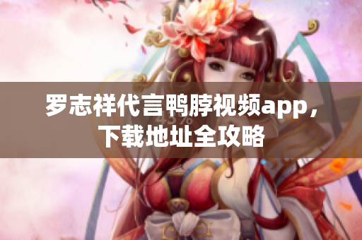 罗志祥代言鸭脖视频app，下载地址全攻略
