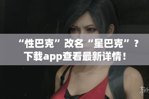 “性巴克”改名“星巴克”？下载app查看最新详情！