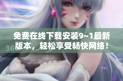 免费在线下载安装9~1最新版本，轻松享受畅快网络！