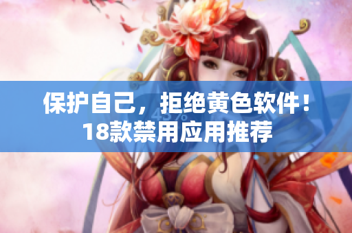 保护自己，拒绝黄色软件！18款禁用应用推荐