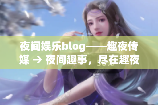 夜间娱乐blog——趣夜传媒 → 夜间趣事，尽在趣夜传媒