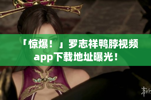 「惊爆！」罗志祥鸭脖视频app下载地址曝光！