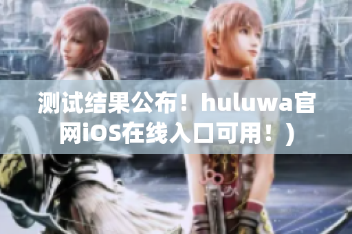 测试结果公布！huluwa官网iOS在线入口可用！)