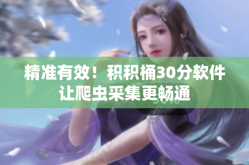 精准有效！积积桶30分软件让爬虫采集更畅通