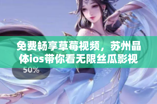 免费畅享草莓视频，苏州晶体ios带你看无限丝瓜影视