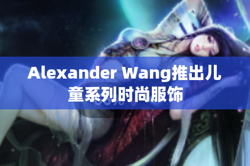 Alexander Wang推出儿童系列时尚服饰