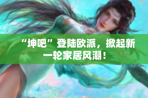“坤吧”登陆欧派，掀起新一轮家居风潮！