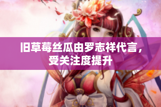 旧草莓丝瓜由罗志祥代言，受关注度提升