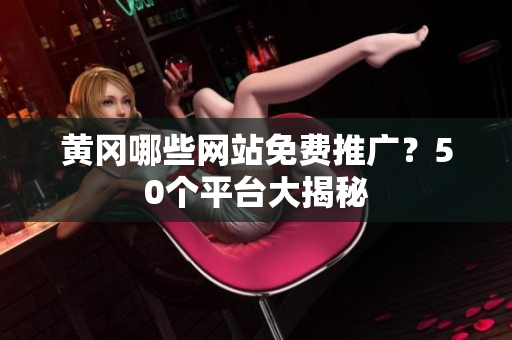黄冈哪些网站免费推广？50个平台大揭秘