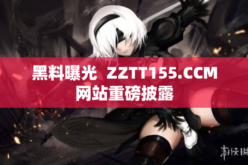黑料曝光  ZZTT155.CCM网站重磅披露