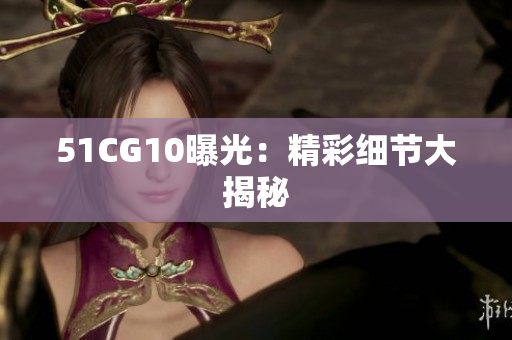51CG10曝光：精彩细节大揭秘
