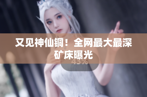 又见神仙铜！全网最大最深矿床曝光
