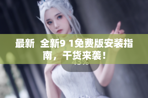 最新  全新9 1免费版安装指南，干货来袭！