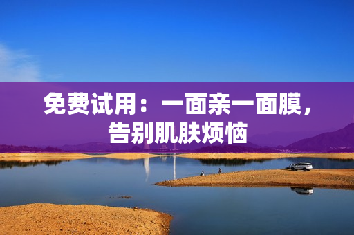 免费试用：一面亲一面膜，告别肌肤烦恼