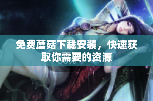 免费蘑菇下载安装，快速获取你需要的资源