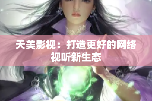 天美影视：打造更好的网络视听新生态