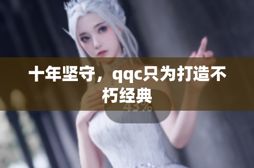 十年坚守，qqc只为打造不朽经典
