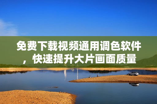 免费下载视频通用调色软件，快速提升大片画面质量