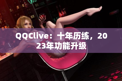 QQClive：十年历练，2023年功能升级