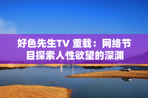 好色先生TV 重载：网络节目探索人性欲望的深渊