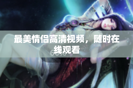 最美情侣高清视频，随时在线观看