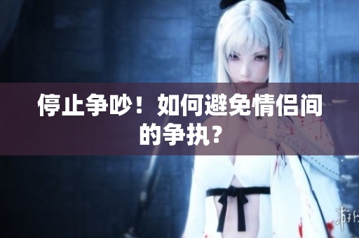 停止争吵！如何避免情侣间的争执？