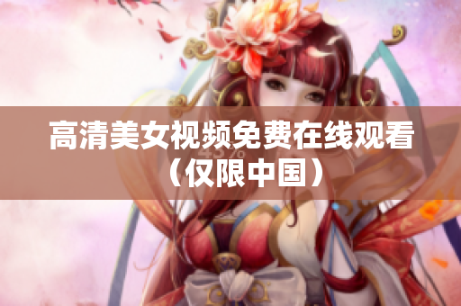 高清美女视频免费在线观看（仅限中国）