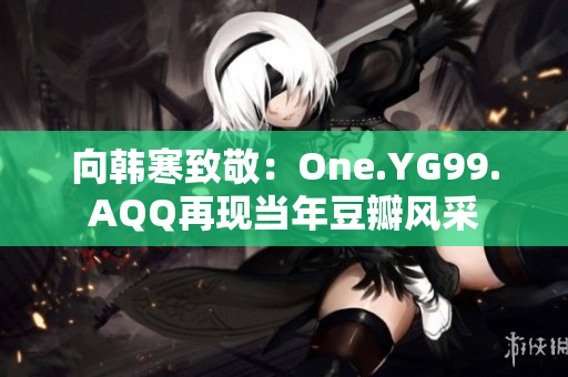 向韩寒致敬：One.YG99.AQQ再现当年豆瓣风采