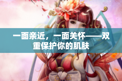 一面亲近，一面关怀——双重保护你的肌肤
