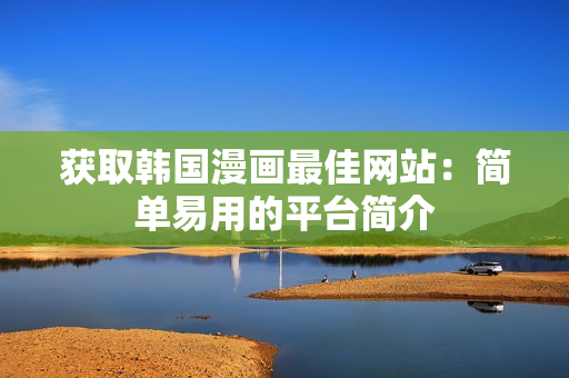 获取韩国漫画最佳网站：简单易用的平台简介