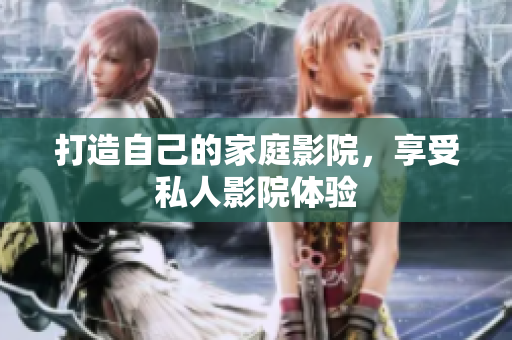 打造自己的家庭影院，享受私人影院体验